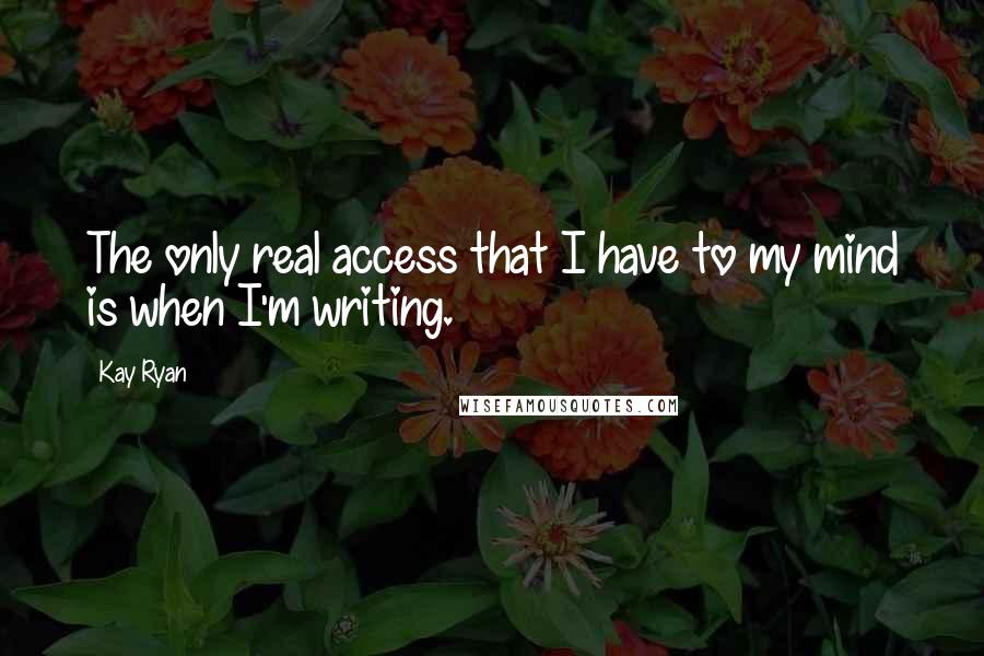 Kay Ryan quotes: The only real access that I have to my mind is when I'm writing.