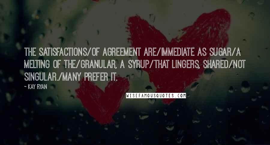 Kay Ryan quotes: The satisfactions/of agreement are/immediate as sugar/a melting of the/granular, a syrup/that lingers, shared/not singular./Many prefer it.