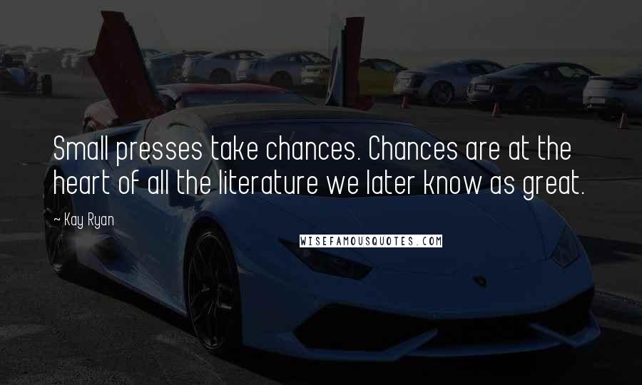 Kay Ryan quotes: Small presses take chances. Chances are at the heart of all the literature we later know as great.