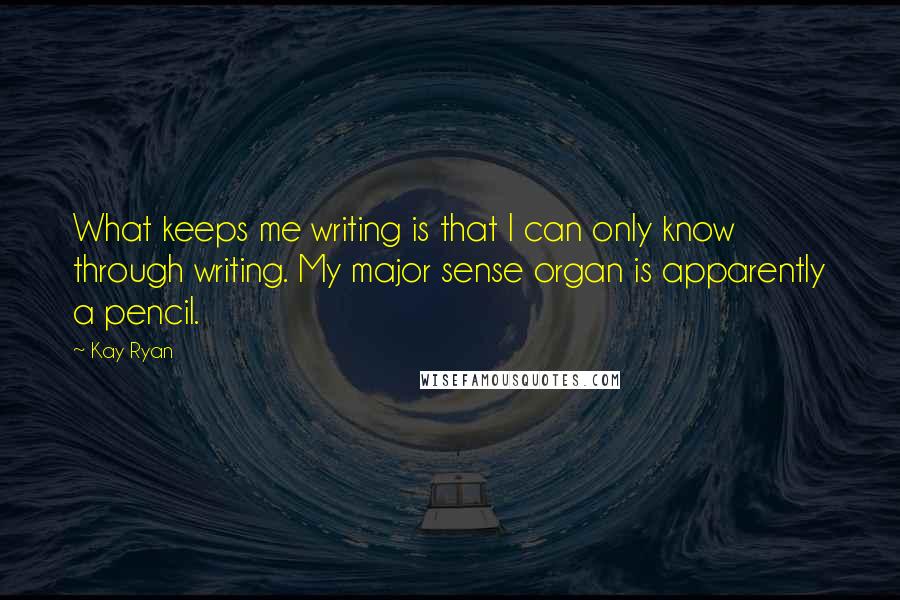 Kay Ryan quotes: What keeps me writing is that I can only know through writing. My major sense organ is apparently a pencil.