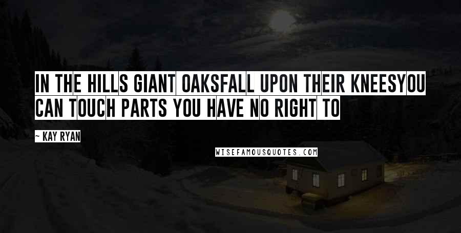 Kay Ryan quotes: In the hills giant oaksFall upon their kneesYou can touch parts You have no right to