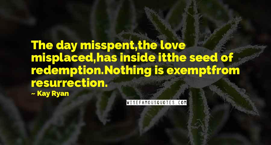 Kay Ryan quotes: The day misspent,the love misplaced,has inside itthe seed of redemption.Nothing is exemptfrom resurrection.