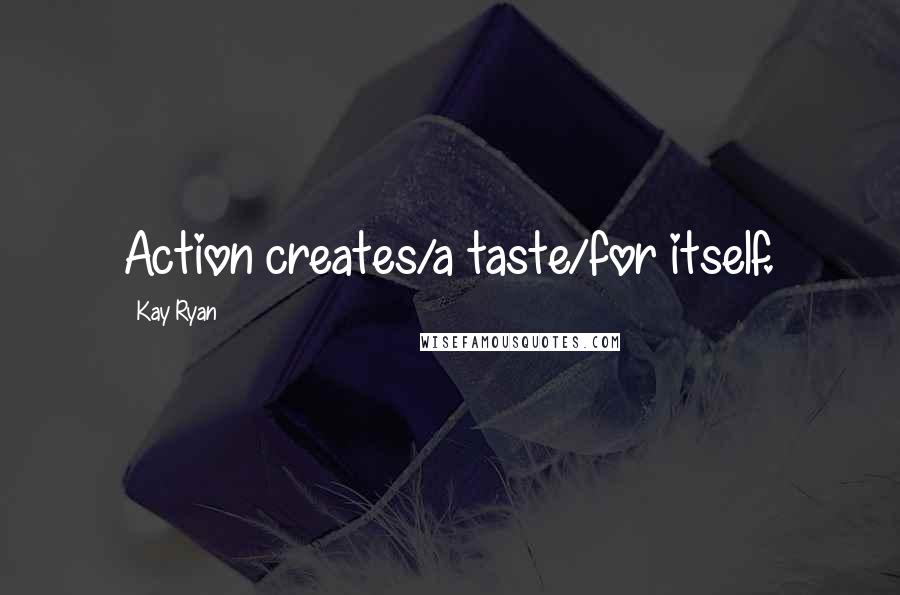 Kay Ryan quotes: Action creates/a taste/for itself.
