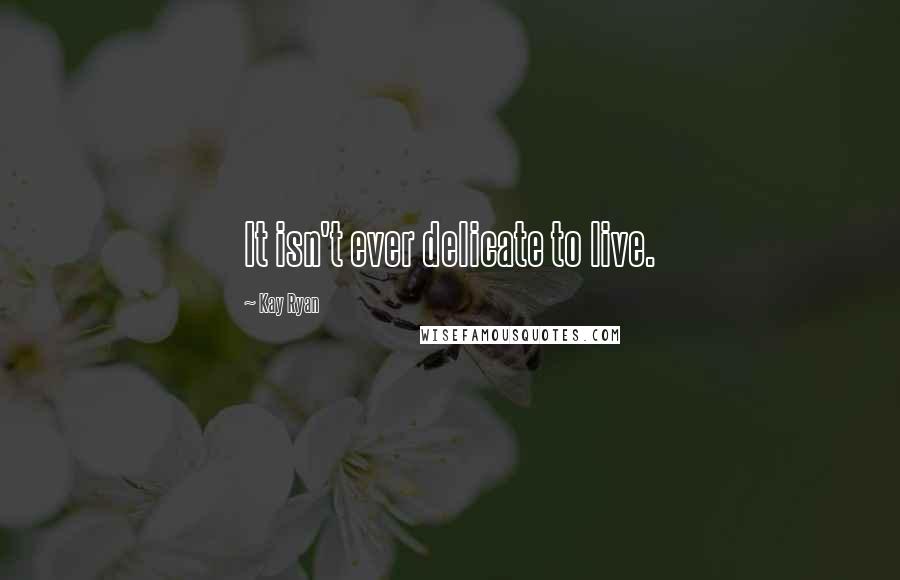 Kay Ryan quotes: It isn't ever delicate to live.