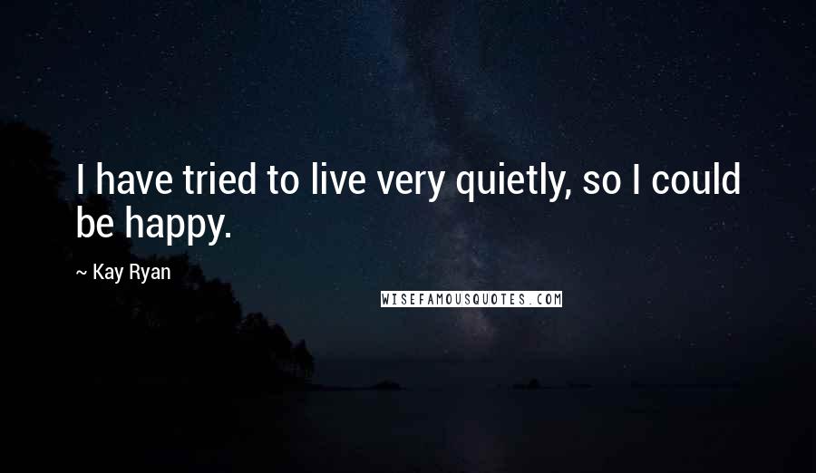 Kay Ryan quotes: I have tried to live very quietly, so I could be happy.