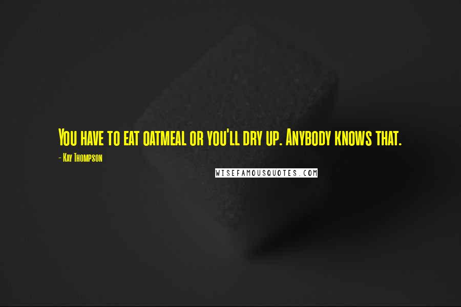 Kay Thompson quotes: You have to eat oatmeal or you'll dry up. Anybody knows that. Kay Thompson quotes: You have to eat oatmeal or you'll dry up. Anybody knows that.