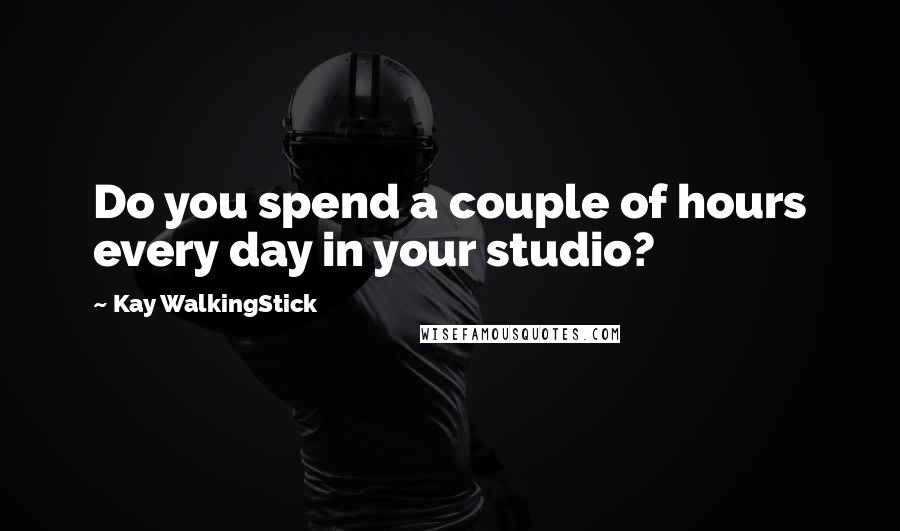 Kay WalkingStick quotes: Do you spend a couple of hours every day in your studio?