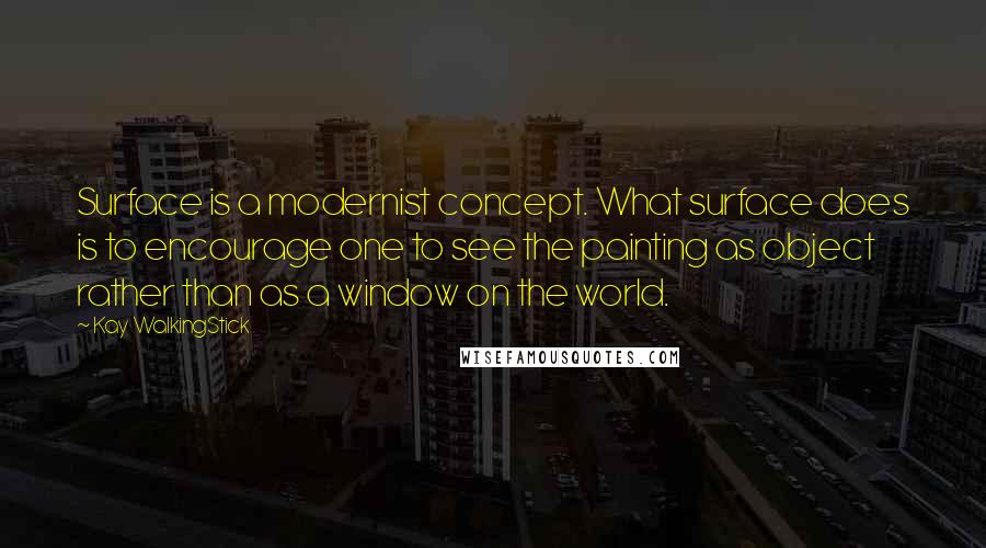 Kay WalkingStick quotes: Surface is a modernist concept. What surface does is to encourage one to see the painting as object rather than as a window on the world.