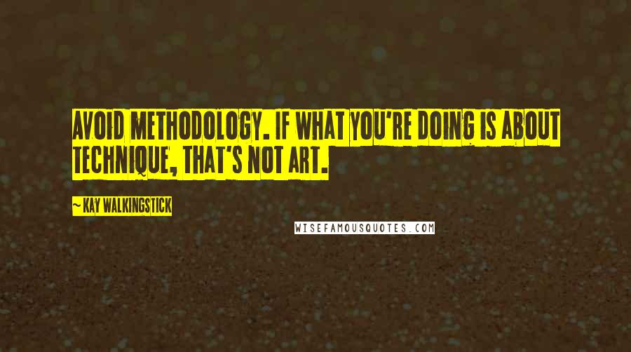 Kay WalkingStick quotes: Avoid methodology. If what you're doing is about technique, that's not art.