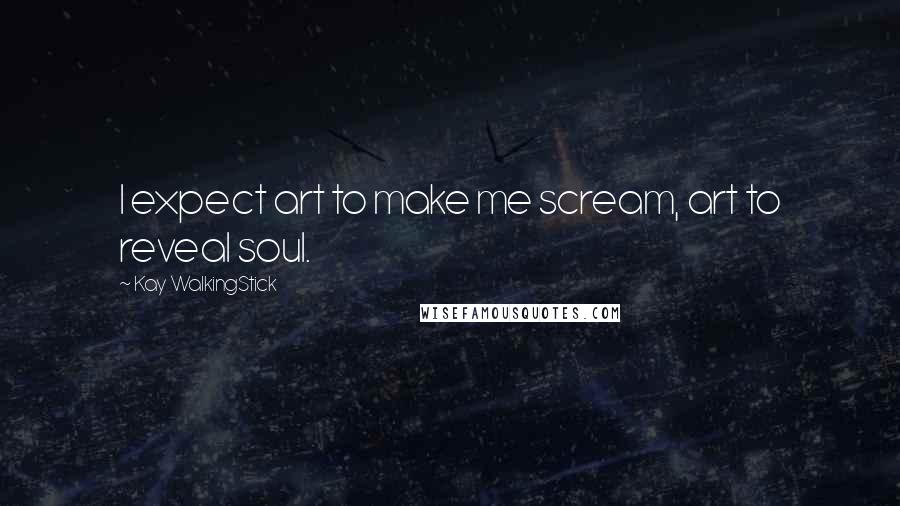 Kay WalkingStick quotes: I expect art to make me scream, art to reveal soul.