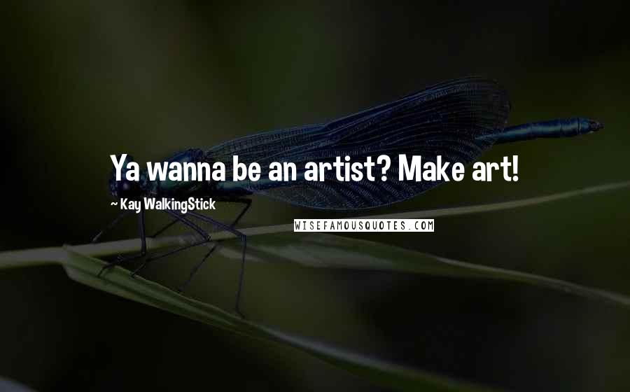 Kay WalkingStick quotes: Ya wanna be an artist? Make art!