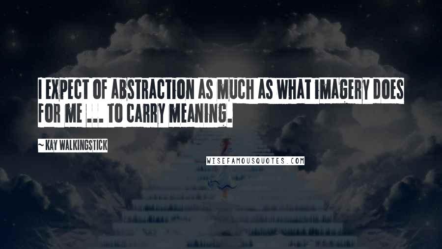 Kay WalkingStick quotes: I expect of abstraction as much as what imagery does for me ... to carry meaning.