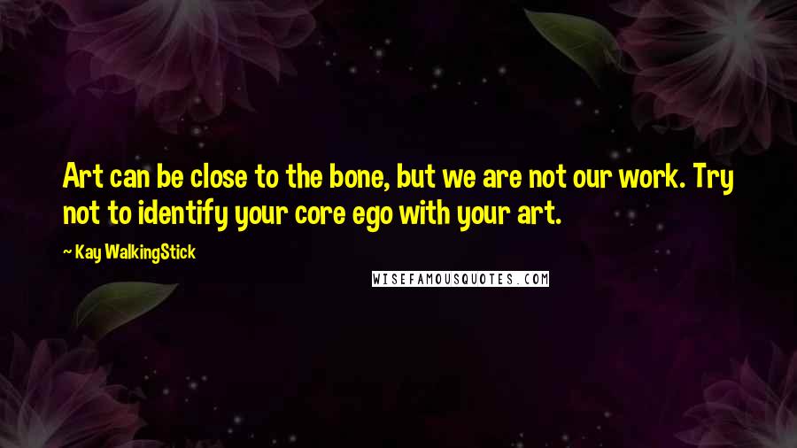 Kay WalkingStick quotes: Art can be close to the bone, but we are not our work. Try not to identify your core ego with your art.