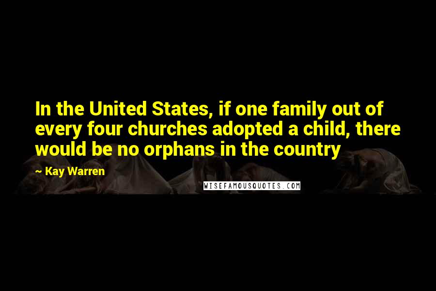 Kay Warren quotes: In the United States, if one family out of every four churches adopted a child, there would be no orphans in the country