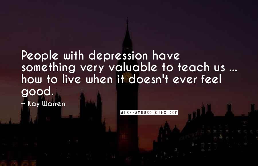 Kay Warren quotes: People with depression have something very valuable to teach us ... how to live when it doesn't ever feel good.