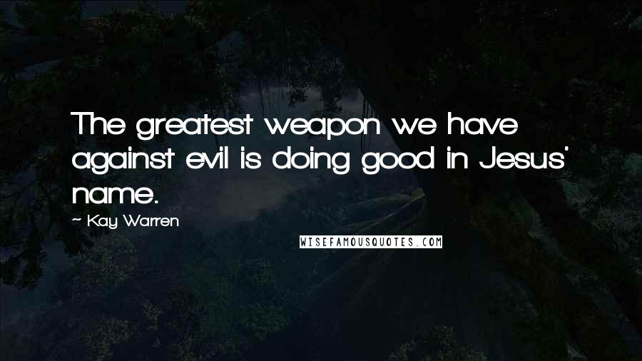 Kay Warren quotes: The greatest weapon we have against evil is doing good in Jesus' name.