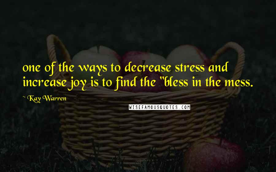 Kay Warren quotes: one of the ways to decrease stress and increase joy is to find the "bless in the mess. Kay Warren quotes: one of the ways to decrease stress and increase joy is to find the "bless in the mess.