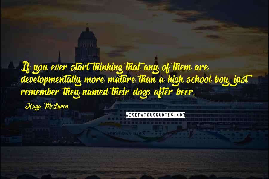 Kaya McLaren quotes: If you ever start thinking that any of them are developmentally more mature than a high school boy, just remember they named their dogs after beer.