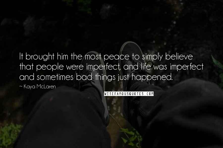 Kaya McLaren quotes: It brought him the most peace to simply believe that people were imperfect, and life was imperfect and sometimes bad things just happened.