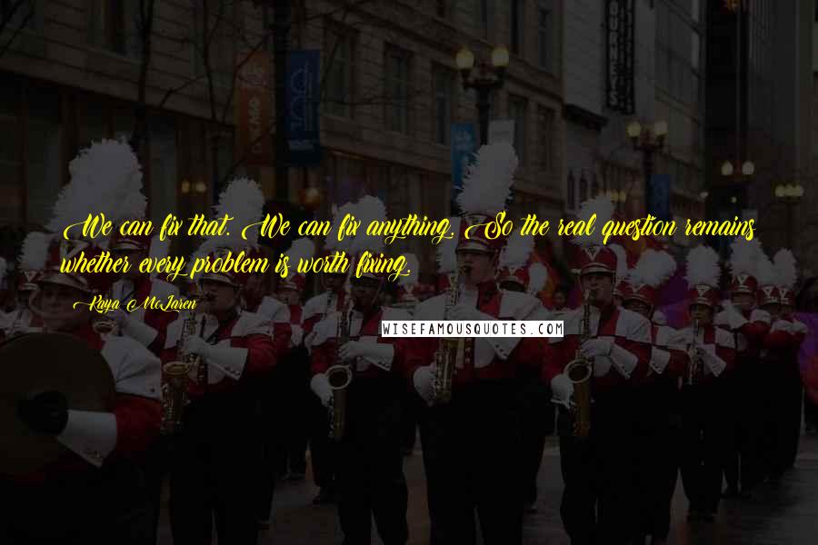 Kaya McLaren quotes: We can fix that. We can fix anything. So the real question remains whether every problem is worth fixing.