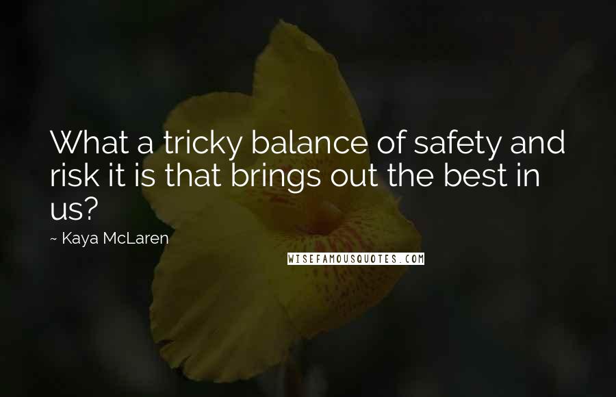 Kaya McLaren quotes: What a tricky balance of safety and risk it is that brings out the best in us?