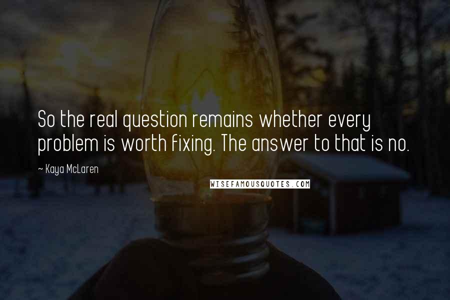 Kaya McLaren quotes: So the real question remains whether every problem is worth fixing. The answer to that is no.