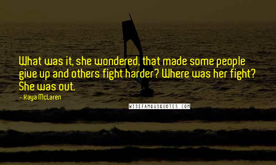 Kaya McLaren quotes: What was it, she wondered, that made some people give up and others fight harder? Where was her fight? She was out. Kaya McLaren quotes: What was it, she wondered, that made some people give up and others fight harder? Where was her fight? She was out.