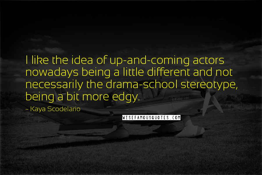 Kaya Scodelario quotes: I like the idea of up-and-coming actors nowadays being a little different and not necessarily the drama-school stereotype, being a bit more edgy. Kaya Scodelario quotes: I like the idea of up-and-coming actors nowadays being a little different and not necessarily the drama-school stereotype, being a bit more edgy.