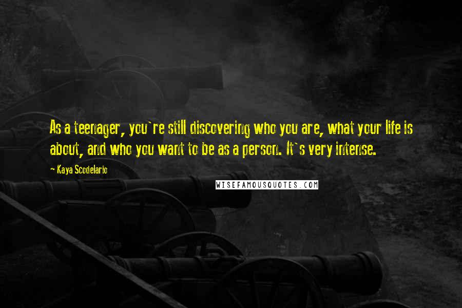Kaya Scodelario quotes: As a teenager, you're still discovering who you are, what your life is about, and who you want to be as a person. It's very intense.