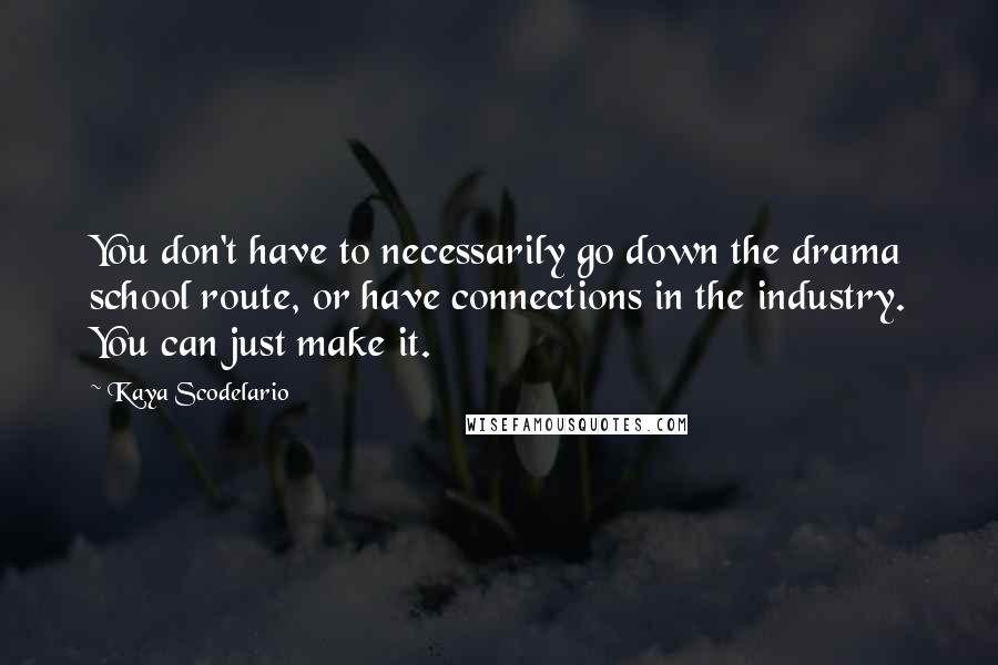 Kaya Scodelario quotes: You don't have to necessarily go down the drama school route, or have connections in the industry. You can just make it.