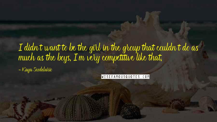 Kaya Scodelario quotes: I didn't want to be the girl in the group that couldn't do as much as the boys. I'm very competitive like that. Kaya Scodelario quotes: I didn't want to be the girl in the group that couldn't do as much as the boys. I'm very competitive like that.