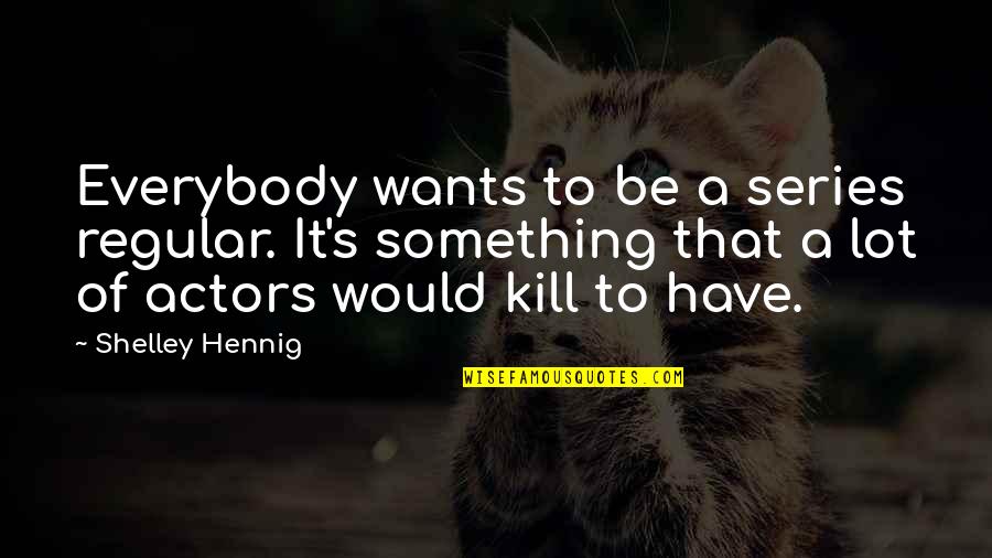 Kayama Natsuko Quotes By Shelley Hennig: Everybody wants to be a series regular. It's Kayama Natsuko Quotes By Shelley Hennig: Everybody wants to be a series regular. It's