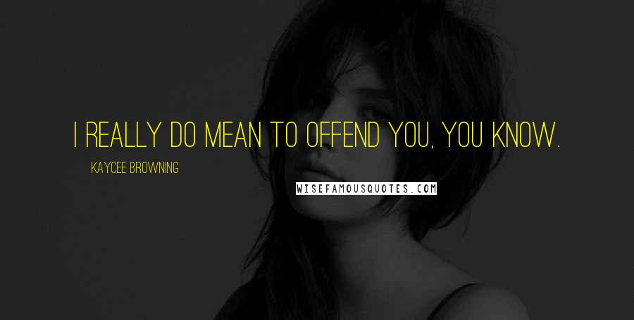 Kaycee Browning quotes: I really do mean to offend you, you know.