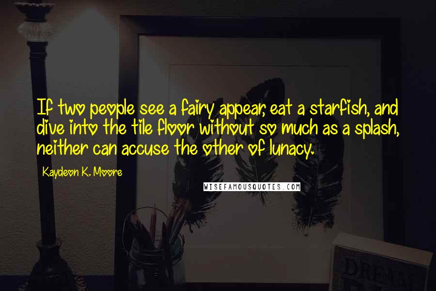 Kaydeon K. Moore quotes: If two people see a fairy appear, eat a starfish, and dive into the tile floor without so much as a splash, neither can accuse the other of lunacy.