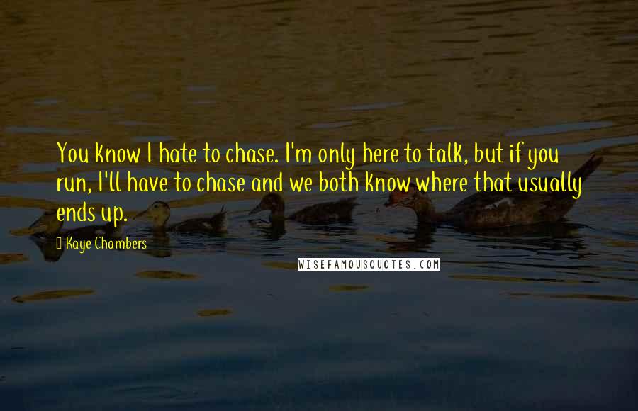Kaye Chambers quotes: You know I hate to chase. I'm only here to talk, but if you run, I'll have to chase and we both know where that usually ends up.