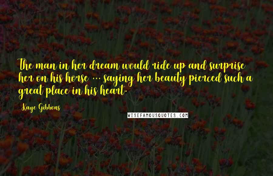 Kaye Gibbons quotes: The man in her dream would ride up and surprise her on his horse ... saying her beauty pierced such a great place in his heart.