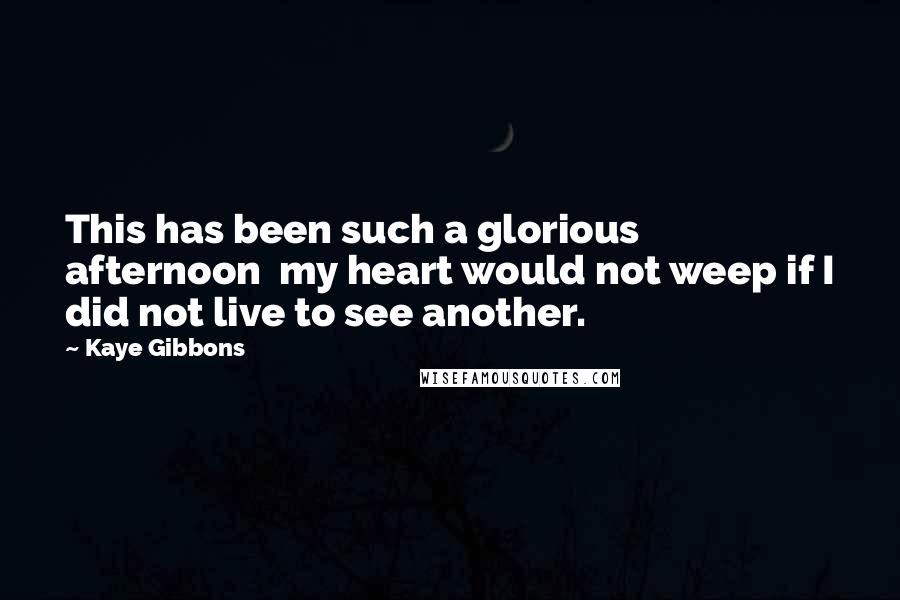 Kaye Gibbons quotes: This has been such a glorious afternoon my heart would not weep if I did not live to see another.