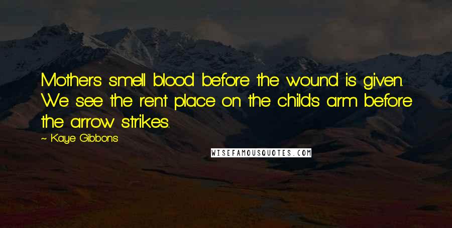 Kaye Gibbons quotes: Mothers smell blood before the wound is given. We see the rent place on the child's arm before the arrow strikes.