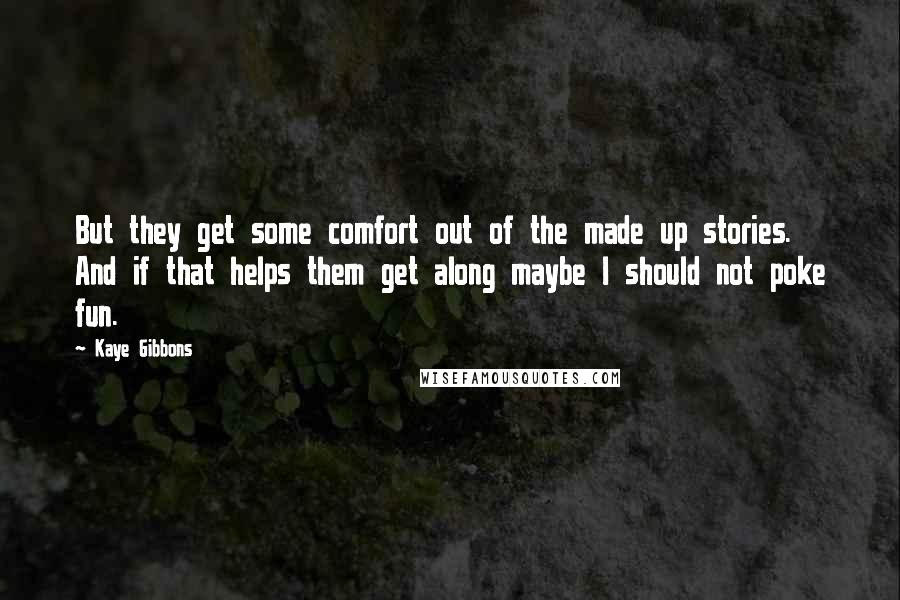 Kaye Gibbons quotes: But they get some comfort out of the made up stories. And if that helps them get along maybe I should not poke fun.