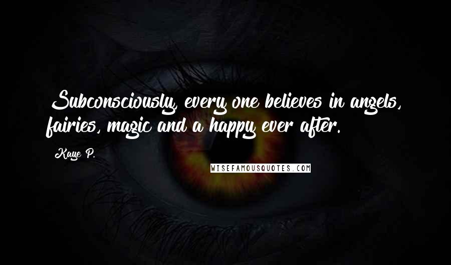 Kaye P. quotes: Subconsciously, every one believes in angels, fairies, magic and a happy ever after.