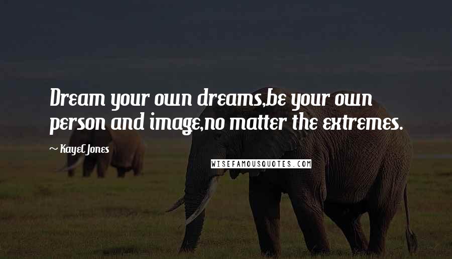 KayeC Jones quotes: Dream your own dreams,be your own person and image,no matter the extremes.