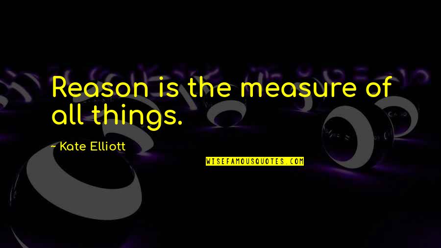 Kaykasshan A Patel Quotes By Kate Elliott: Reason is the measure of all things. Kaykasshan A Patel Quotes By Kate Elliott: Reason is the measure of all things.