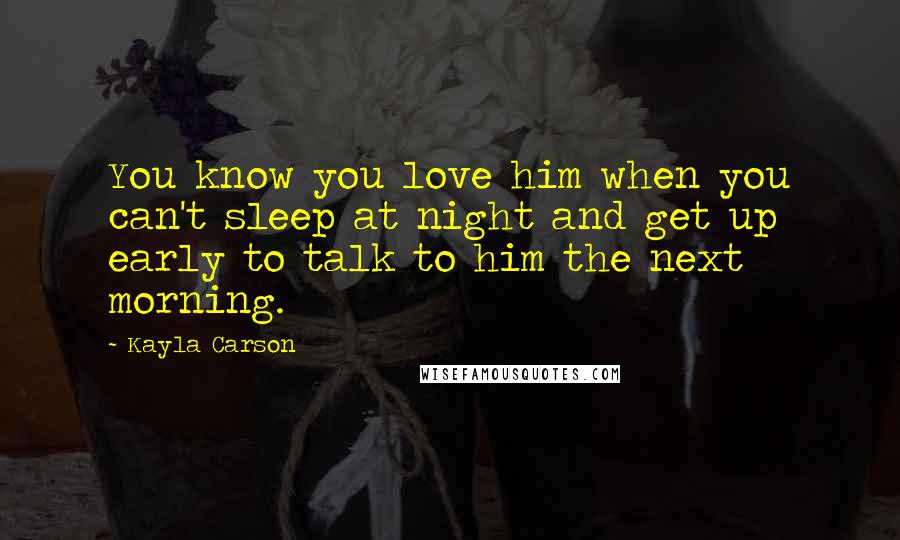 Kayla Carson quotes: You know you love him when you can't sleep at night and get up early to talk to him the next morning.