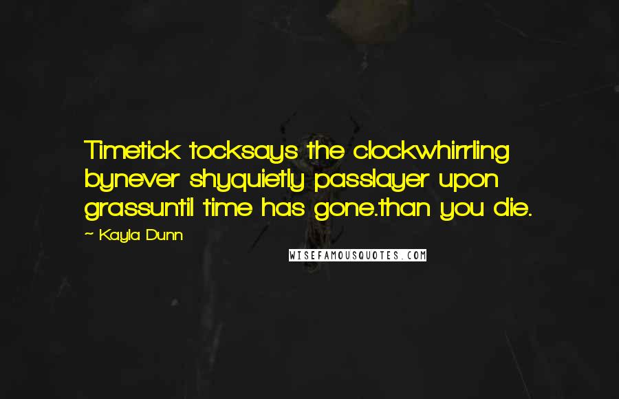 Kayla Dunn quotes: Timetick tocksays the clockwhirrling bynever shyquietly passlayer upon grassuntil time has gone.than you die.