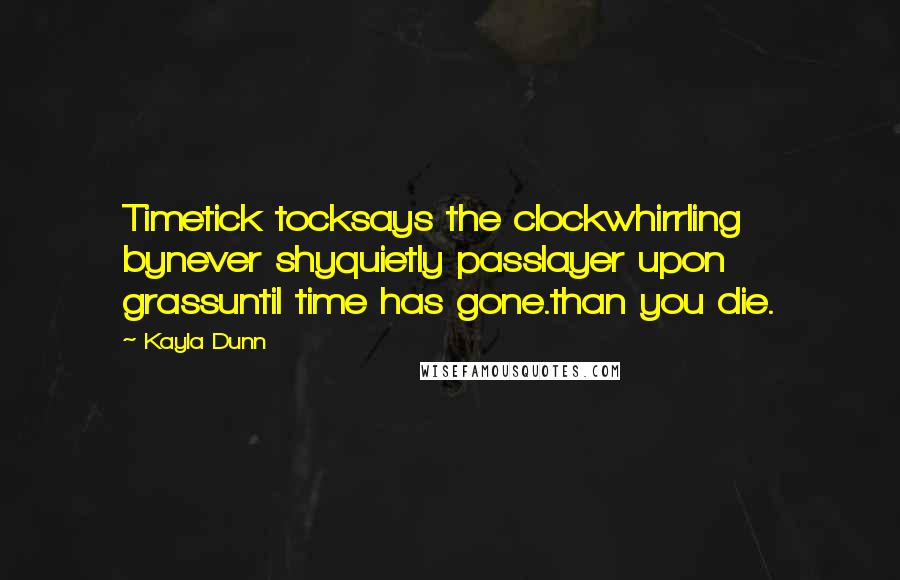 Kayla Dunn quotes: Timetick tocksays the clockwhirrling bynever shyquietly passlayer upon grassuntil time has gone.than you die. Kayla Dunn quotes: Timetick tocksays the clockwhirrling bynever shyquietly passlayer upon grassuntil time has gone.than you die.