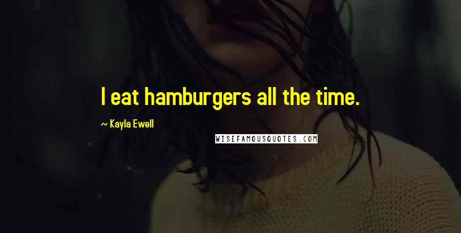 Kayla Ewell quotes: I eat hamburgers all the time.