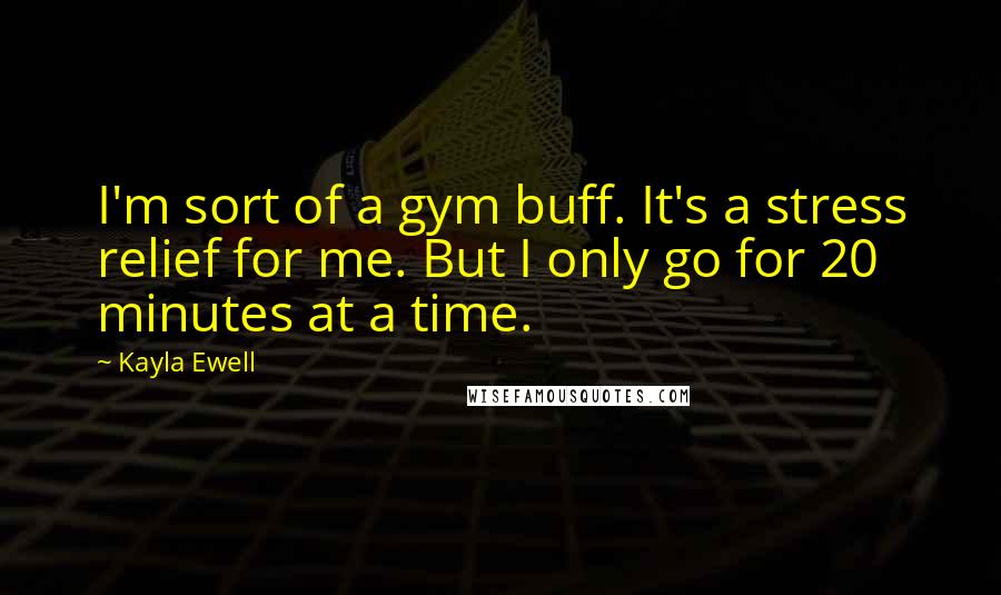 Kayla Ewell quotes: I'm sort of a gym buff. It's a stress relief for me. But I only go for 20 minutes at a time.