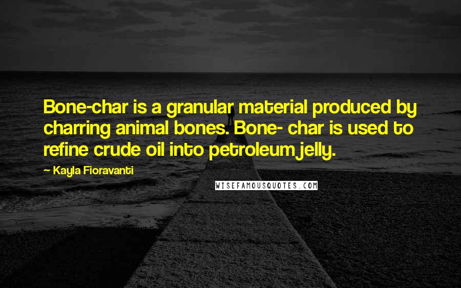 Kayla Fioravanti quotes: Bone-char is a granular material produced by charring animal bones. Bone- char is used to refine crude oil into petroleum jelly.