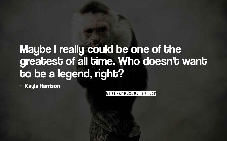 Kayla Harrison quotes: Maybe I really could be one of the greatest of all time. Who doesn't want to be a legend, right?