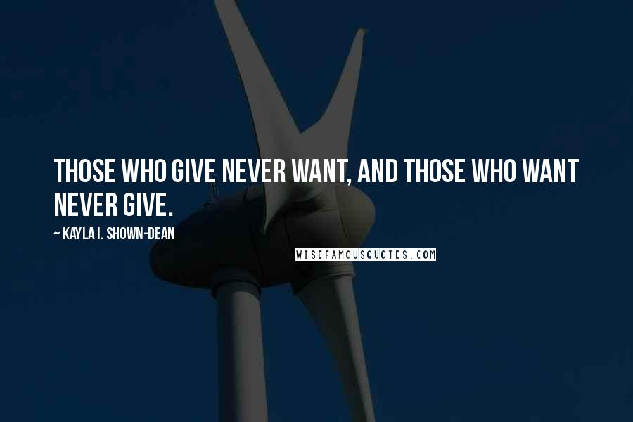 Kayla I. Shown-Dean quotes: Those who give never want, and those who want never give.